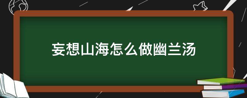 妄想山海怎么做幽兰汤 妄想山海如何做幽兰汤