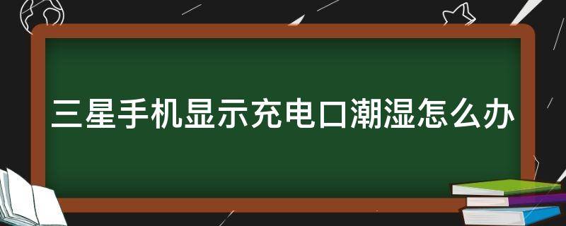 三星手机显示充电口潮湿怎么办（三星手机显示充电口潮湿怎么解决）