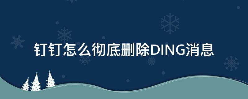 钉钉怎么彻底删除DING消息 钉钉的ding消息怎么删除