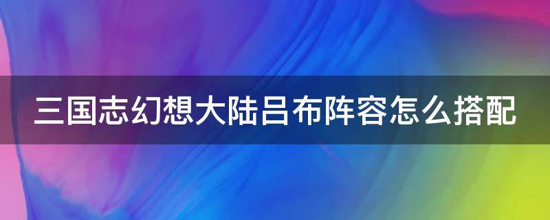 三国志幻想大陆吕布阵容怎么搭配（三国志幻想大陆吕布阵容怎么搭配好）