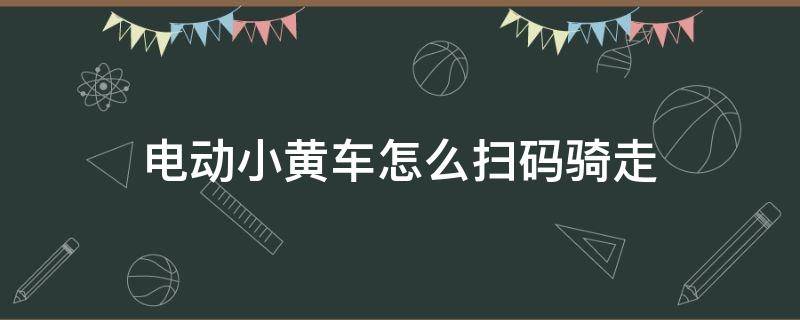 电动小黄车怎么扫码骑走（小黄车电动车怎么扫码骑走）