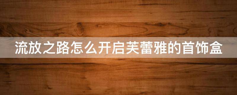 流放之路怎么开启芙蕾雅的首饰盒 流放之路芙蕾雅不送藏身处吗