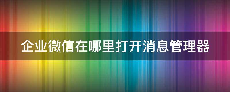 企业微信在哪里打开消息管理器 企业微信 消息中心