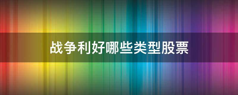 战争利好哪些类型股票 战争时期股票