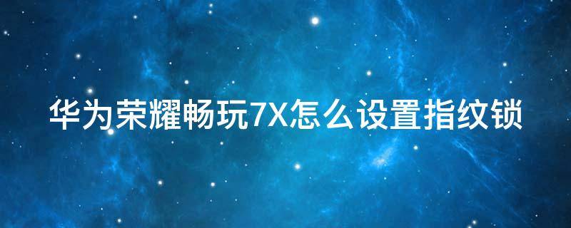 华为荣耀畅玩7X怎么设置指纹锁（华为荣耀畅玩7x怎么设置指纹锁功能）