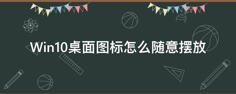 Win10桌面图标怎么随意摆放（win10桌面图标怎么随意摆放位置）