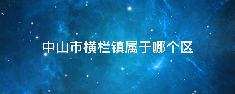 中山市横栏镇属于哪个区（中山市横栏镇在哪里）