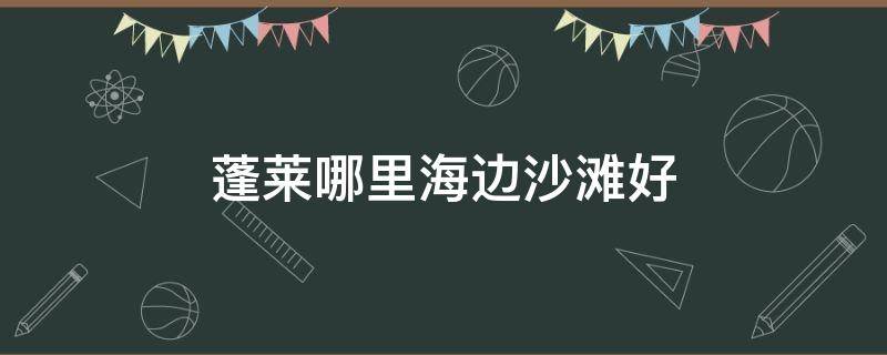 蓬莱哪里海边沙滩好（蓬莱有沙滩海水浴场吗?）