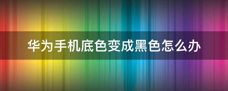 华为手机底色变成黑色怎么办（华为手机底色变成黑色了怎么办）