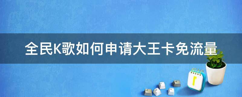 全民K歌如何申请大王卡免流量 大王卡全民k歌怎么免流