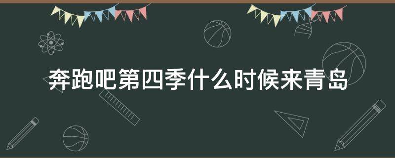 奔跑吧第四季什么时候来青岛（奔跑吧来青岛是第几期）