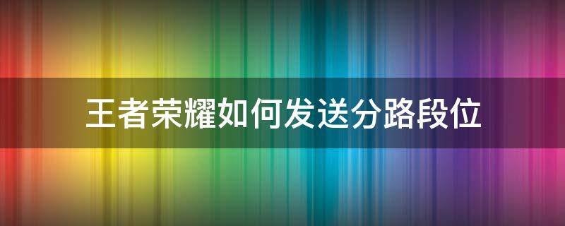 王者荣耀如何发送分路段位（王者荣耀怎么把分路段位发出来）