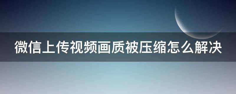 微信上传视频画质被压缩怎么解决 微信上传视频画质被压缩怎么解决方法