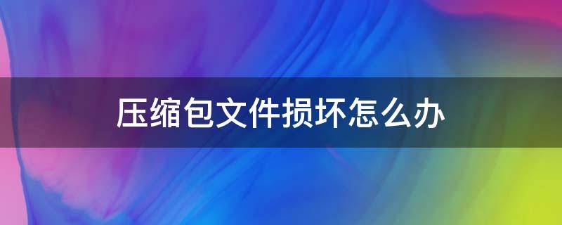 压缩包文件损坏怎么办 压缩包里的文件损坏怎么办