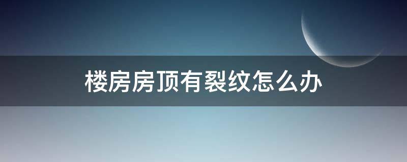 楼房房顶有裂纹怎么办 屋顶有裂纹怎么办