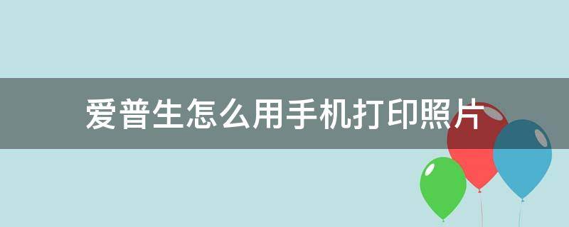 爱普生怎么用手机打印照片（爱普生打印机手机打印照片）