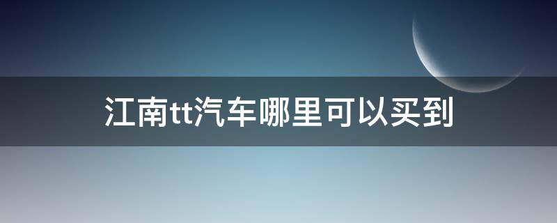 江南tt汽车哪里可以买到 在哪里可以买到江南TT汽车