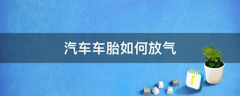 汽车车胎如何放气 汽车轮胎怎样放气