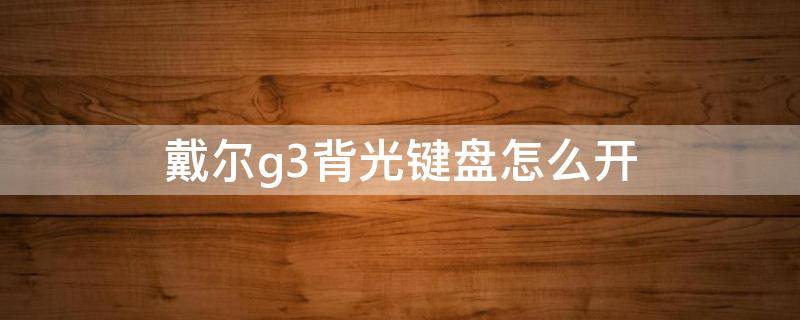 戴尔g3背光键盘怎么开（戴尔G3开键盘背光）