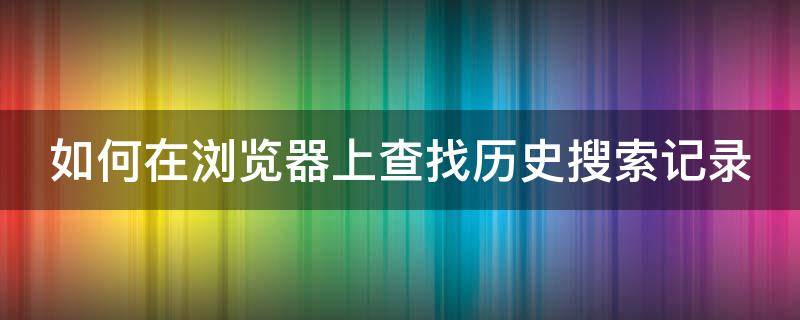 如何在浏览器上查找历史搜索记录（怎样查找浏览器搜索历史记录）