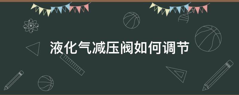 液化气减压阀如何调节（液化气减压阀如何调节气压）