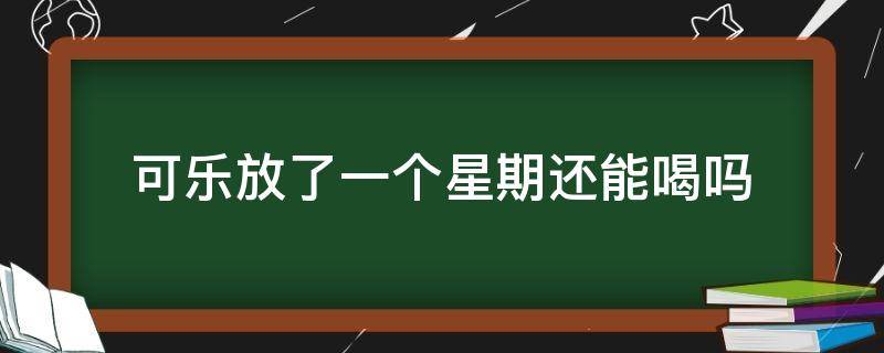 可乐放了一个星期还能喝吗 放了几个星期的可乐还能喝吗