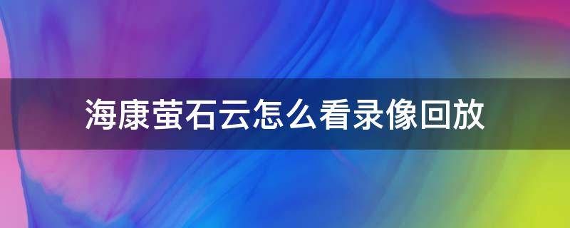 海康萤石云怎么看录像回放 海康萤石云查看录像回放