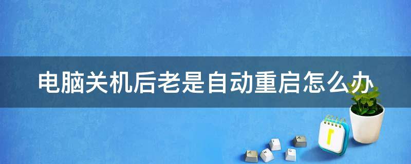 电脑关机后老是自动重启怎么办（电脑关机后总是自动重启怎么解决）