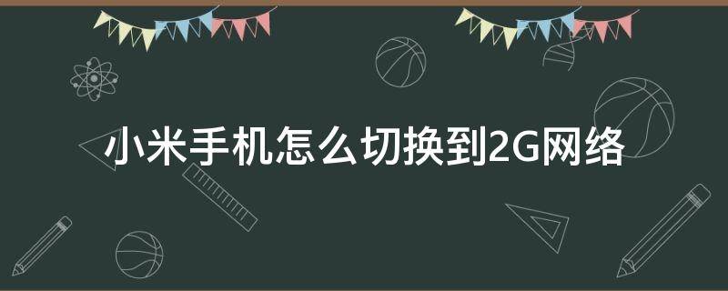 小米手机怎么切换到2G网络（小米手机怎么设置2G网络）