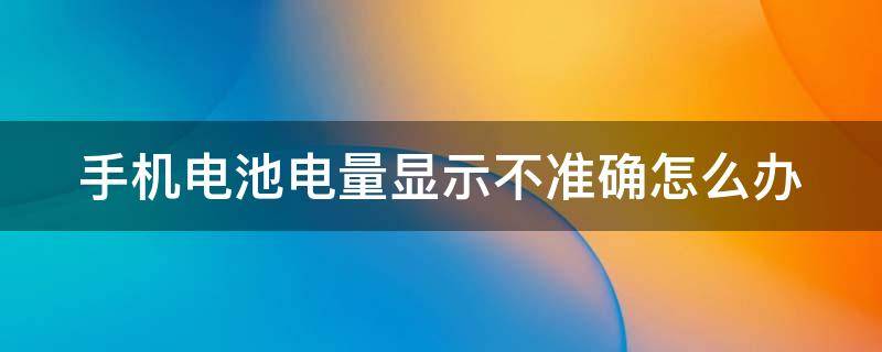 手机电池电量显示不准确怎么办（手机电池电量显示不准确怎么办呀）