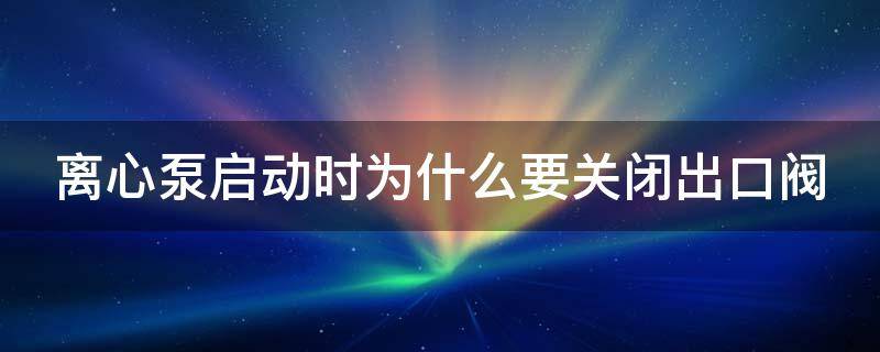 离心泵启动时为什么要关闭出口阀 离心泵启动时为什么要关闭出口阀化工原理