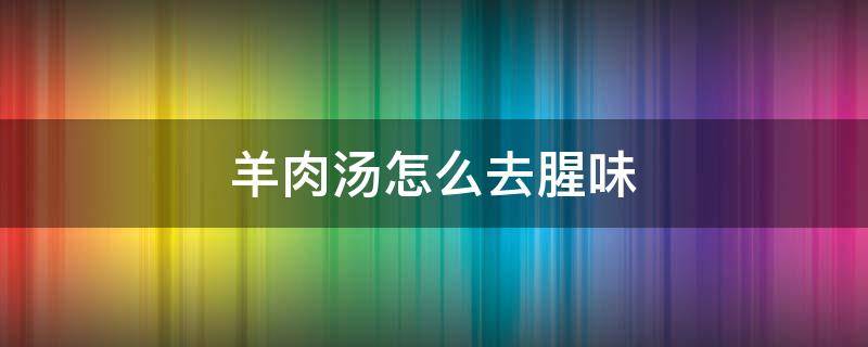 羊肉汤怎么去腥味 羊肉汤怎么去腥味最好