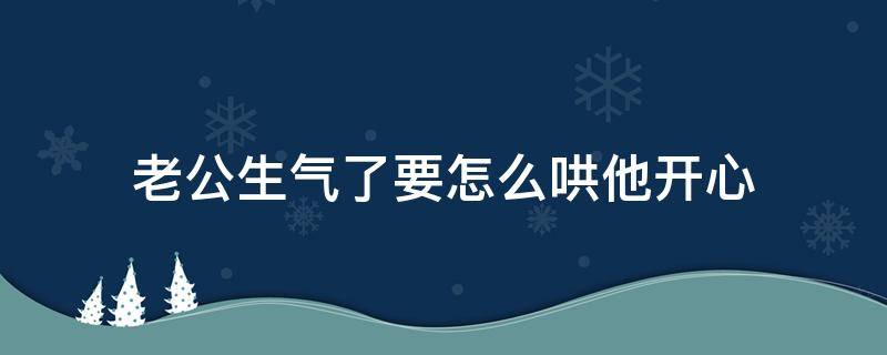 老公生气了要怎么哄他开心（老公发脾气了要怎么样去哄他开心呢）