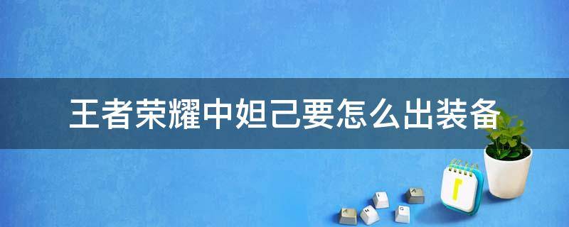 王者荣耀中妲己要怎么出装备（妲己该怎么出装备）