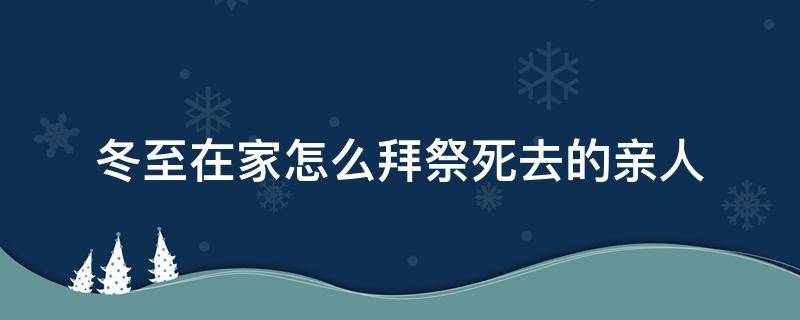 冬至在家怎么拜祭死去的亲人（冬至拜祭亲人需要带啥）