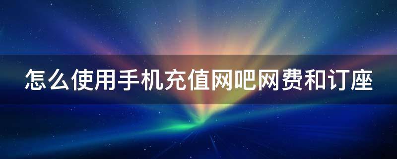 怎么使用手机充值网吧网费和订座 网吧怎么网上充值