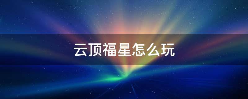云顶福星怎么玩 云顶福星怎么玩11.7