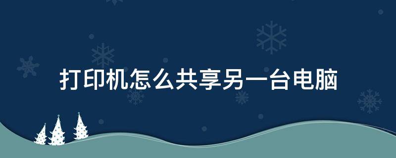 打印机怎么共享另一台电脑 怎样共享另一台电脑打印机