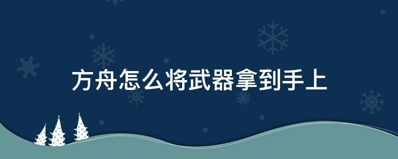 方舟怎么将武器拿到手上 方舟怎么放下武器