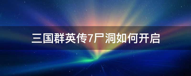 三国群英传7尸洞如何开启 三国群英传7尸洞能学到什么技能