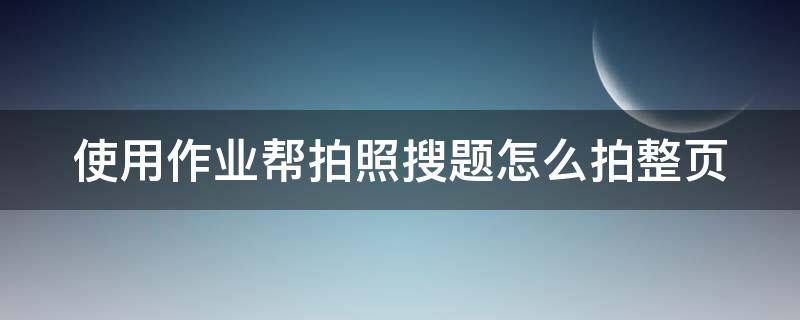 使用作业帮拍照搜题怎么拍整页 作业帮怎么拍照搜题点起没反应呢