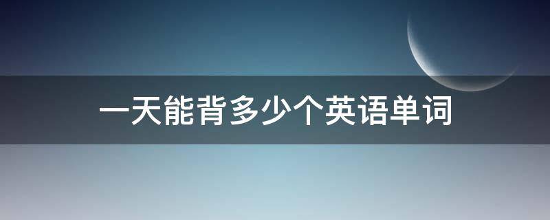 一天能背多少个英语单词 一天能背多少个英语单词比较好