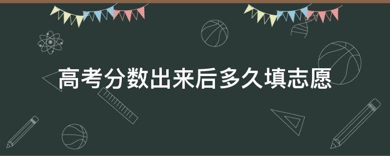 高考分数出来后多久填志愿 志愿填报是高考分数后多久