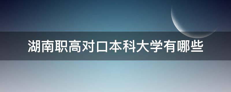 湖南职高对口本科大学有哪些（湖南省职专对口大学）