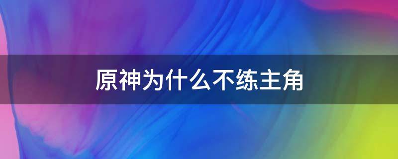 原神为什么不练主角 原神主角值得练嘛