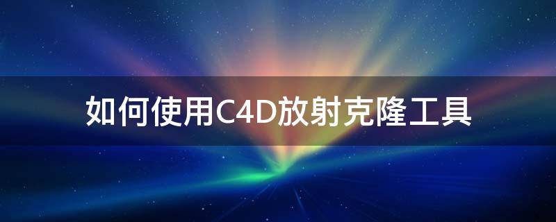 如何使用C4D放射克隆工具 c4d克隆怎么使用