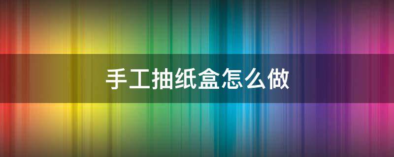 手工抽纸盒怎么做（手工抽纸盒怎么做?）