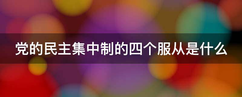 党的民主集中制的四个服从是什么