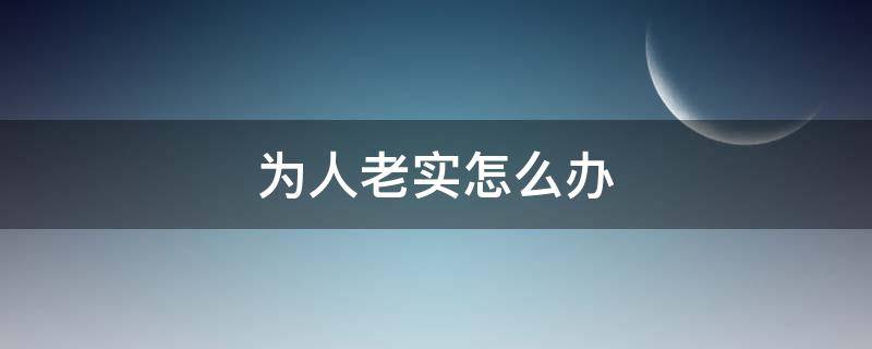 为人老实怎么办（人很老实怎么办）