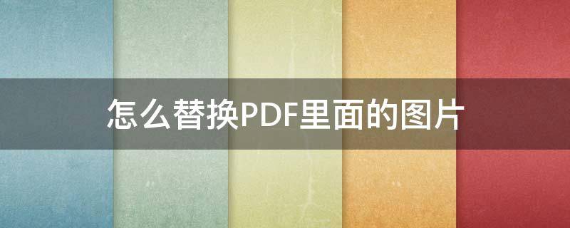 怎么替换PDF里面的图片 如何替换pdf图片